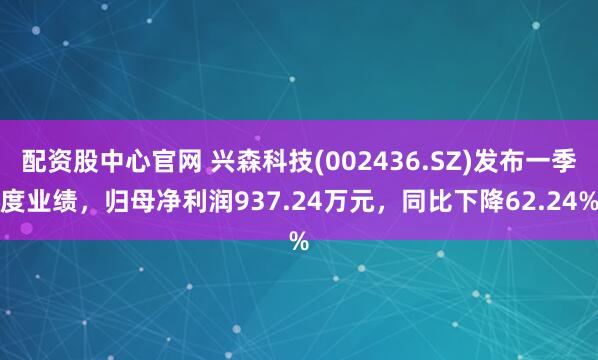 配资股中心官网 兴森科技(002436.SZ)发布一季度业绩，归母净利润937.24万元，同比下降62.24%