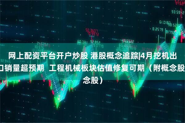 网上配资平台开户炒股 港股概念追踪|4月挖机出口销量超预期  工程机械板块估值修复可期（附概念股）