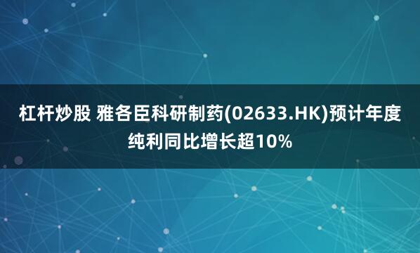 杠杆炒股 雅各臣科研制药(02633.HK)预计年度纯利同比增长超10%