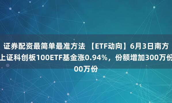 证券配资最简单最准方法 【ETF动向】6月3日南方上证科创板100ETF基金涨0.94%，份额增加300万份
