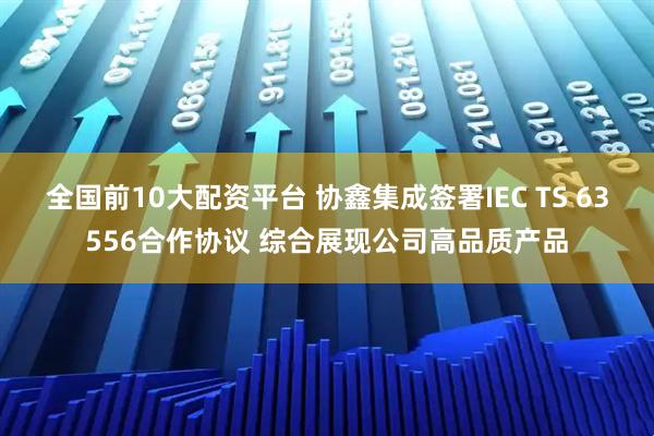 全国前10大配资平台 协鑫集成签署IEC TS 63556合作协议 综合展现公司高品质产品