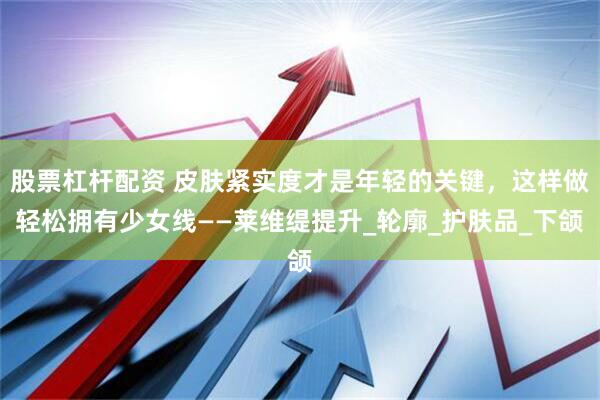 股票杠杆配资 皮肤紧实度才是年轻的关键，这样做轻松拥有少女线——莱维缇提升_轮廓_护肤品_下颌