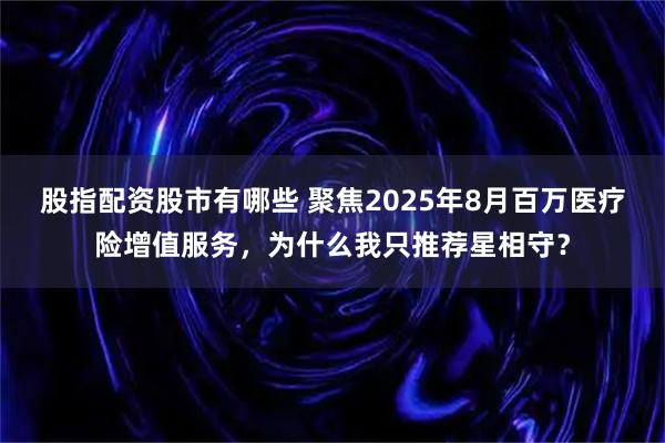 股指配资股市有哪些 聚焦2025年8月百万医疗险增值服务，为什么我只推荐星相守？