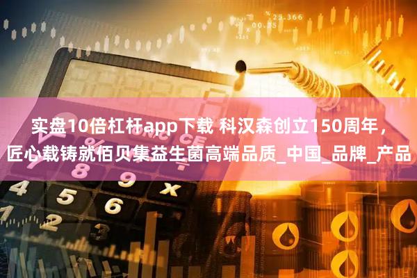实盘10倍杠杆app下载 科汉森创立150周年，匠心载铸就佰贝集益生菌高端品质_中国_品牌_产品