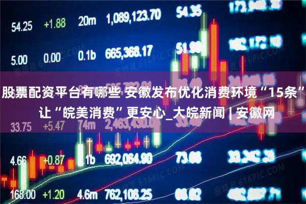 股票配资平台有哪些 安徽发布优化消费环境“15条”  让“皖美消费”更安心_大皖新闻 | 安徽网