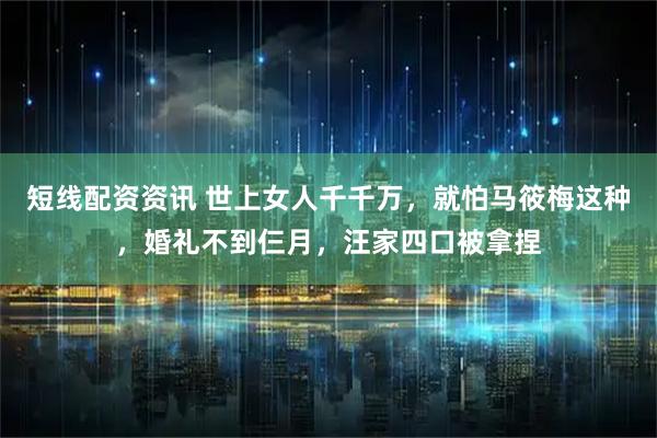 短线配资资讯 世上女人千千万，就怕马筱梅这种，婚礼不到仨月，汪家四口被拿捏