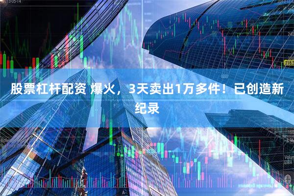 股票杠杆配资 爆火，3天卖出1万多件！已创造新纪录