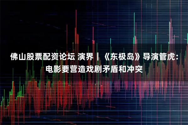 佛山股票配资论坛 演界｜《东极岛》导演管虎：电影要营造戏剧矛盾和冲突