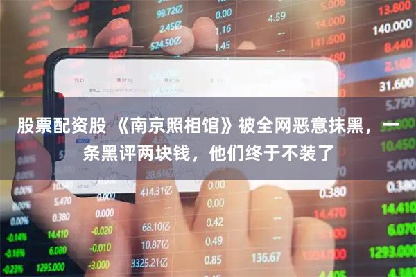 股票配资股 《南京照相馆》被全网恶意抹黑，一条黑评两块钱，他们终于不装了