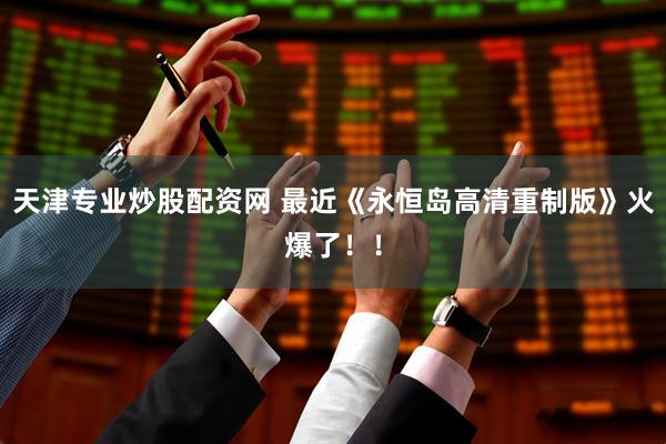 天津专业炒股配资网 最近《永恒岛高清重制版》火爆了！！