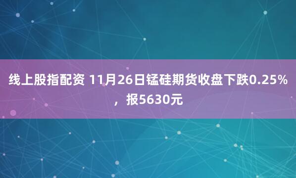 线上股指配资 11月26日锰硅期货收盘下跌0.25%，报5630元
