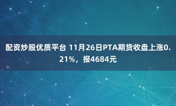 配资炒股优质平台 11月26日PTA期货收盘上涨0.21%，报4684元