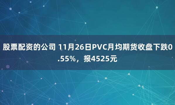 股票配资的公司 11月26日PVC月均期货收盘下跌0.55%，报4525元