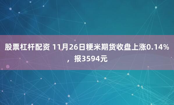 股票杠杆配资 11月26日粳米期货收盘上涨0.14%，报3594元