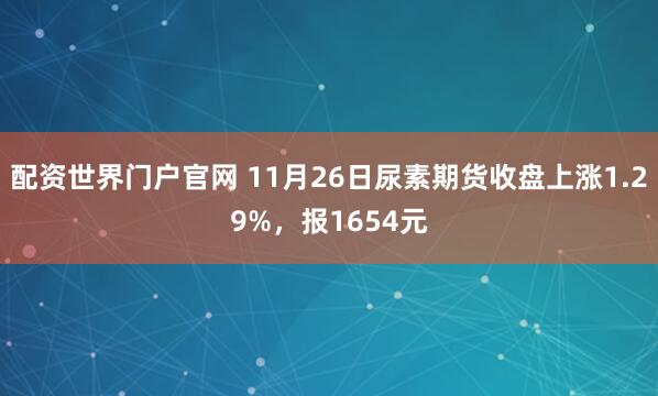 配资世界门户官网 11月26日尿素期货收盘上涨1.29%，报1654元