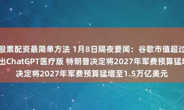 股票配资最简单方法 1月8日隔夜要闻：谷歌市值超过苹果 OpenAI推出ChatGPT医疗版 特朗普决定将2027年军费预算猛增至1.5万亿美元