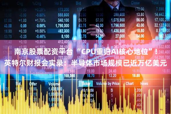 南京股票配资平台 “CPU重归AI核心地位”！英特尔财报会实录：半导体市场规模已近万亿美元