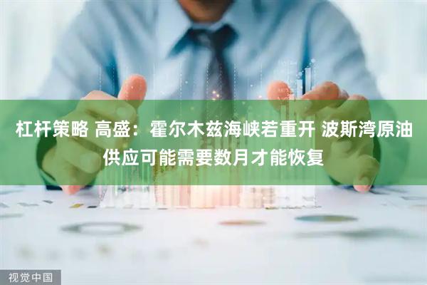 杠杆策略 高盛：霍尔木兹海峡若重开 波斯湾原油供应可能需要数月才能恢复