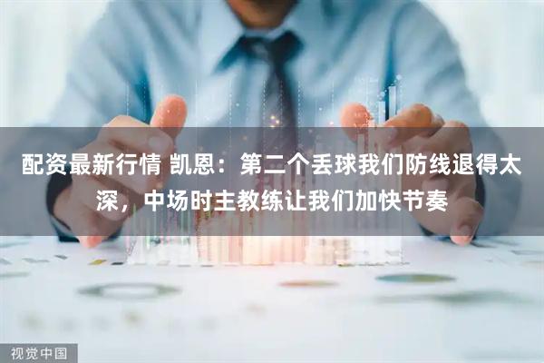 配资最新行情 凯恩：第二个丢球我们防线退得太深，中场时主教练让我们加快节奏