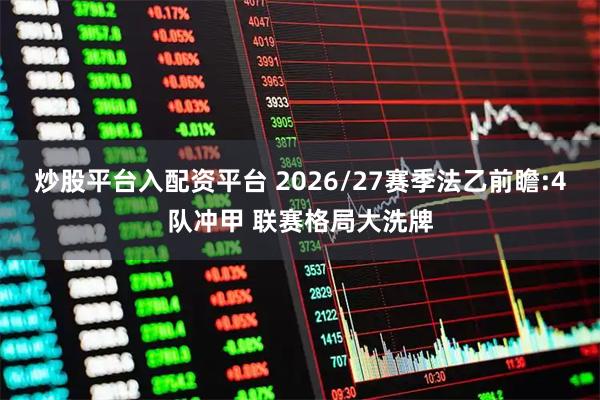 炒股平台入配资平台 2026/27赛季法乙前瞻:4队冲甲 联赛格局大洗牌