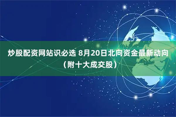 炒股配资网站识必选 8月20日北向资金最新动向（附十大成交股）