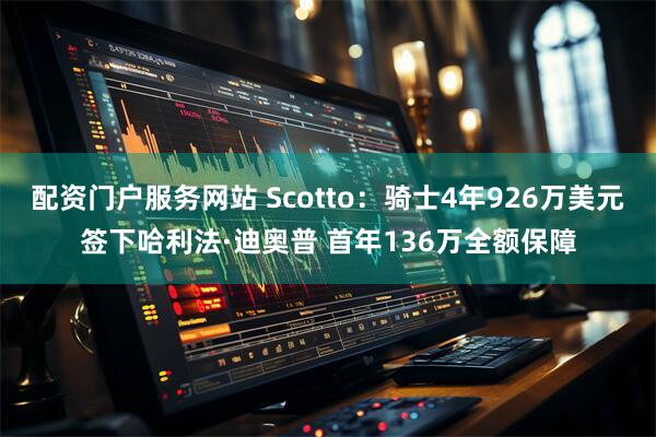 配资门户服务网站 Scotto：骑士4年926万美元签下哈利法·迪奥普 首年136万全额保障